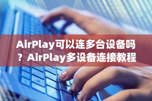 AirPlay可以连多台设备吗？AirPlay多设备连接教程