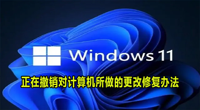 Win11正在撤销对计算机所做的更改修复办法