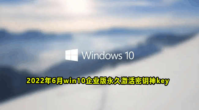 2022年6月win10企业版永久激活密钥神key