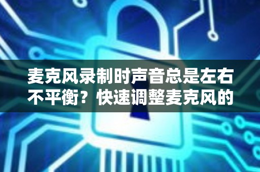 麦克风录制时声音总是左右不平衡？快速调整麦克风的音量平衡