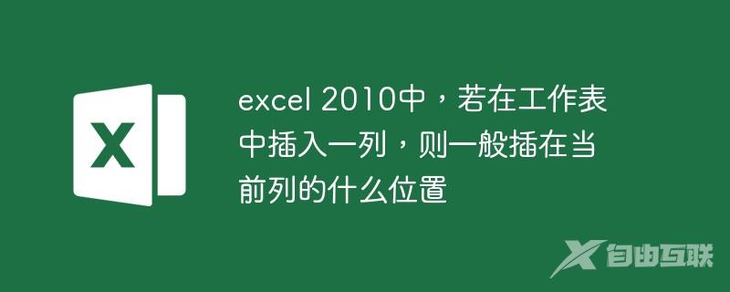 excel 2010中，若在工作表中插入一列，则一般插在当前列的什么位置